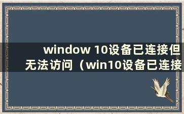 window 10设备已连接但无法访问（win10设备已连接但可能无法访问互联网-zol问答）